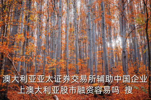 澳大利亞亞太證券交易所輔助中國(guó)企業(yè)上澳大利亞股市融資容易嗎  搜