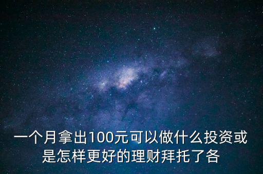 100元干什么投資，一個(gè)月拿出100元可以做什么投資或是怎樣更好的理財(cái)拜托了各