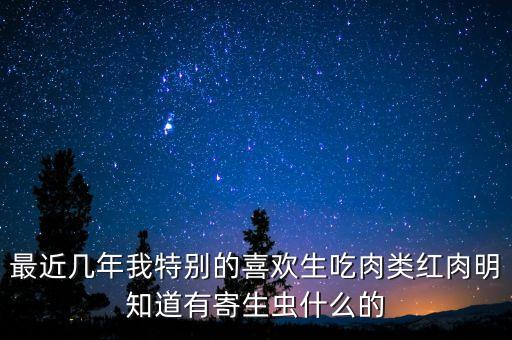 最近幾年我特別的喜歡生吃肉類(lèi)紅肉明知道有寄生蟲(chóng)什么的