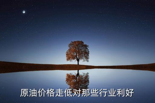 油價降利好什么行業(yè)，原油價格走低對那些行業(yè)利好