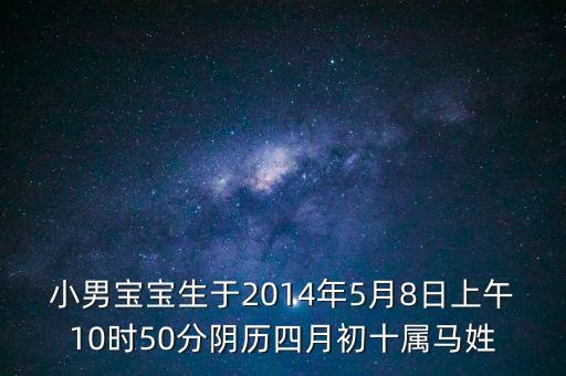 小男寶寶生于2014年5月8日上午10時50分陰歷四月初十屬馬姓