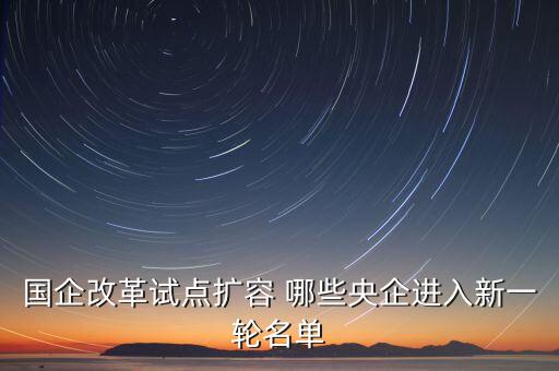 國(guó)企改革試點(diǎn)擴(kuò)容 哪些央企進(jìn)入新一輪名單