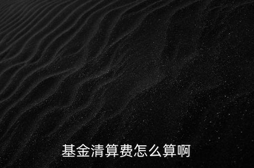 什么是基金的清算，基金清算費怎么算啊