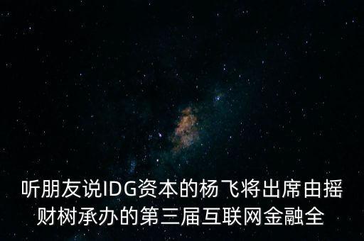 聽朋友說IDG資本的楊飛將出席由搖財樹承辦的第三屆互聯(lián)網(wǎng)金融全