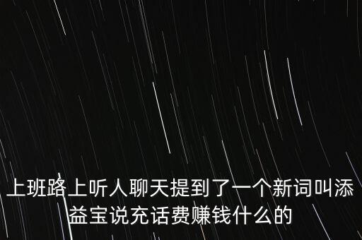 上班路上聽人聊天提到了一個新詞叫添益寶說充話費賺錢什么的