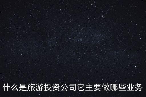 旅游投資屬于什么行業(yè)，什么是旅游投資公司它主要做哪些業(yè)務