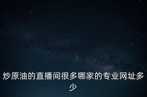 炒石油看什么新聞網(wǎng)站，炒原油的直播間很多哪家的專業(yè)網(wǎng)址多少