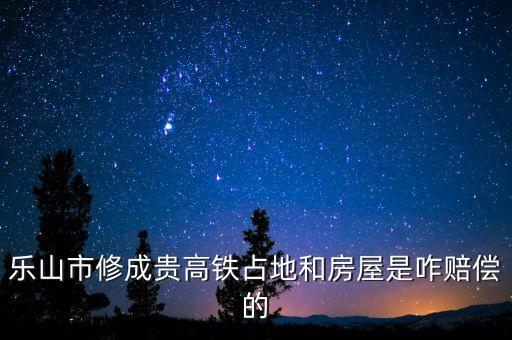 樂山市修成貴高鐵占地和房屋是咋賠償的