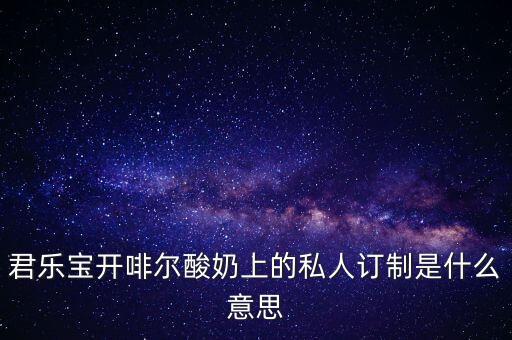 君樂(lè)寶開(kāi)啡爾酸奶上的私人訂制是什么意思