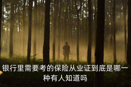 銀行里需要考的保險(xiǎn)從業(yè)證到底是哪一種有人知道嗎