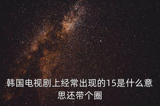韓國電視劇上經(jīng)常出現(xiàn)的15是什么意思還帶個圈