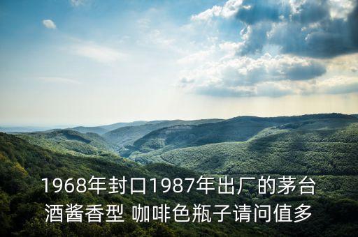 1968年封口1987年出廠的茅臺酒醬香型 咖啡色瓶子請問值多