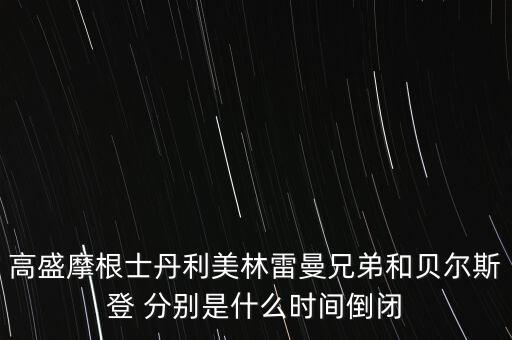 摩根大通看中貝爾斯登什么，高盛摩根士丹利美林雷曼兄弟和貝爾斯登 分別是什么時間倒閉