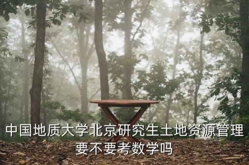 中國(guó)地質(zhì)大學(xué)北京研究生土地資源管理要不要考數(shù)學(xué)嗎