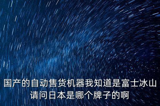 國產(chǎn)的自動(dòng)售貨機(jī)器我知道是富士冰山請(qǐng)問日本是哪個(gè)牌子的啊