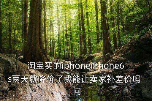 淘寶買的iphoneiPhone6s兩天就降價(jià)了我能讓賣家補(bǔ)差價(jià)嗎  問