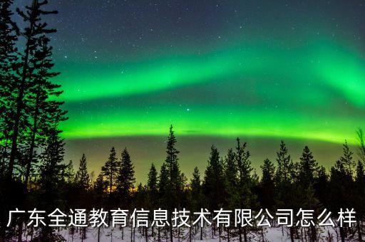 全通教育是什么公司，廣東全通教育股份有限公司
