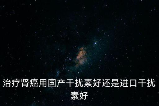 腎癌進(jìn)口藥有什么，腎癌有沒有進(jìn)口的藥品