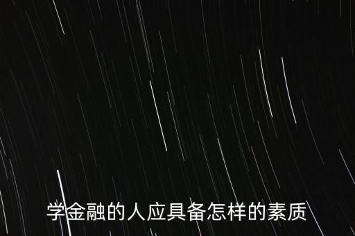 學(xué)金融的人應(yīng)具備怎樣的素質(zhì)