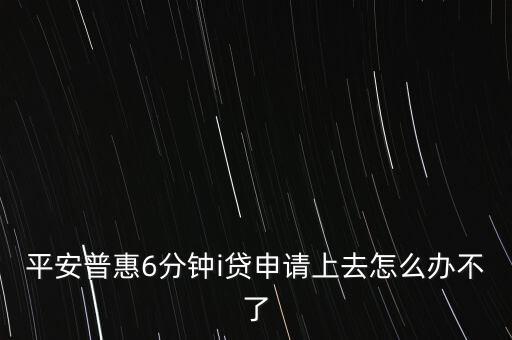 平安普惠6分鐘i貸申請上去怎么辦不了
