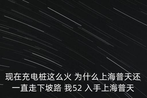 現(xiàn)在充電樁這么火 為什么上海普天還一直走下坡路 我52 入手上海普天