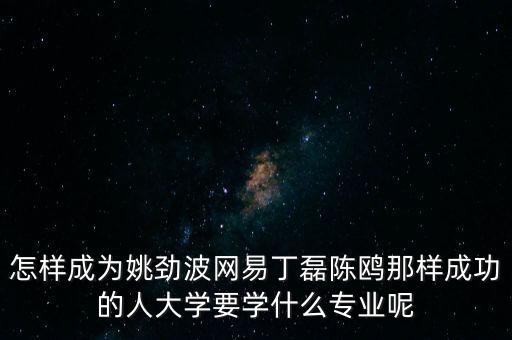 姚勁波為什么能成功，怎樣成為姚勁波網易丁磊陳鷗那樣成功的人大學要學什么專業(yè)呢