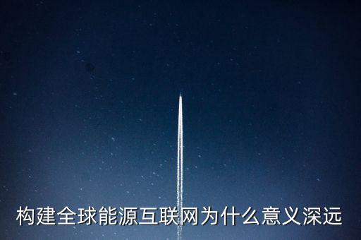 為什么要構(gòu)建全球能源互聯(lián)網(wǎng)，全球能源互聯(lián)網(wǎng)發(fā)展的重大意義的是