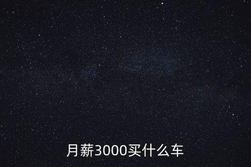 3000資產(chǎn)買什么車，月薪3000可以買什么車