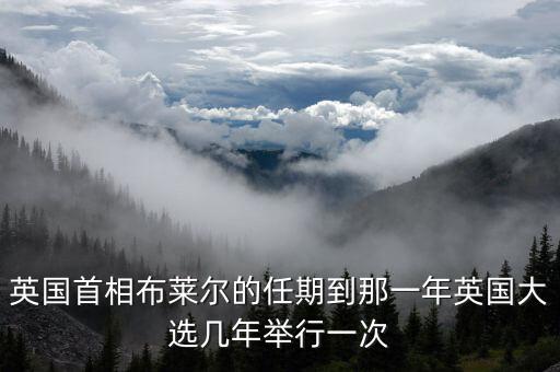 英國大選什么時候，英國首相布萊爾的任期到那一年英國大選幾年舉行一次