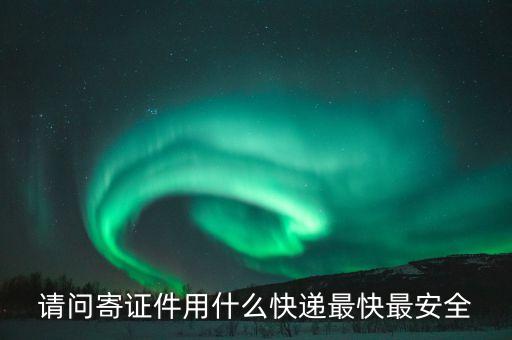 證件一邊寄的什么快遞，請(qǐng)問(wèn)寄證件用什么快遞最快最安全