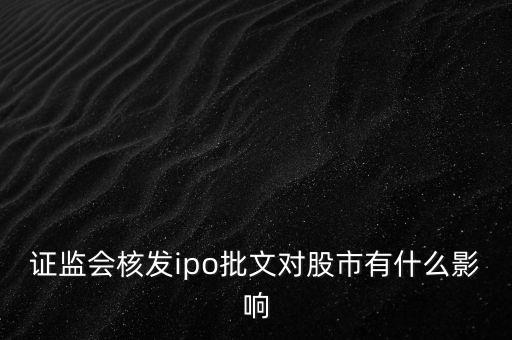 核發(fā)ipo批文什么意思，請(qǐng)問(wèn)專家證監(jiān)會(huì)核發(fā)IPO批文對(duì)A股 市場(chǎng)有多大影響