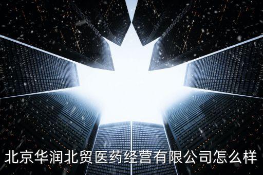 北京華潤北貿(mào)是個什么公司，北京華潤北貿(mào)醫(yī)藥經(jīng)營有限公司怎么樣行政崗位的待遇如何