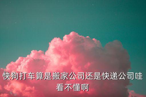 快狗打車算是搬家公司還是快遞公司哇看不懂啊