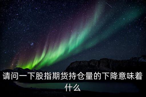 股指期貨下跌說明什么，請問一下股指期貨持倉量的下降意味著什么