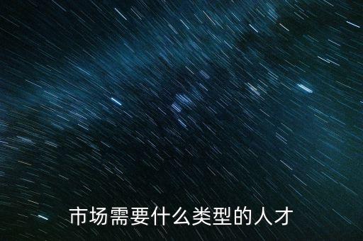 市場部需要什么樣的人，市場需要什么類型的人才
