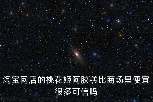 淘寶網店的桃花姬阿膠糕比商場里便宜很多可信嗎