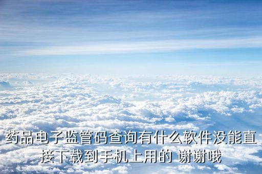 藥品電子監(jiān)管碼查詢有什么軟件沒(méi)能直接下載到手機(jī)上用的 謝謝哦