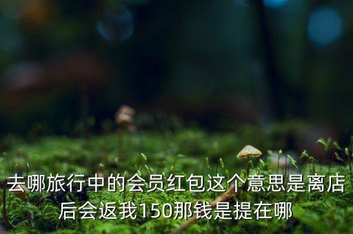 去哪旅行中的會員紅包這個意思是離店后會返我150那錢是提在哪