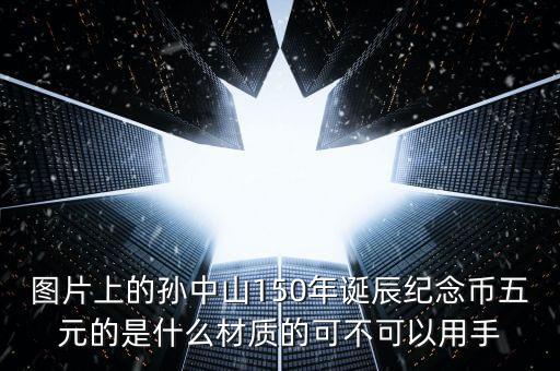 圖片上的孫中山150年誕辰紀(jì)念幣五元的是什么材質(zhì)的可不可以用手