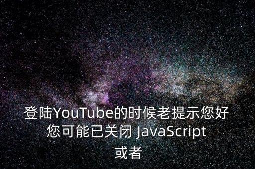 登陸YouTube的時候老提示您好您可能已關閉 JavaScript 或者