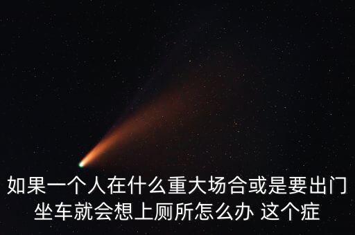 什么是重大場合，如果一個人在什么重大場合或是要出門坐車就會想上廁所怎么辦 這個癥