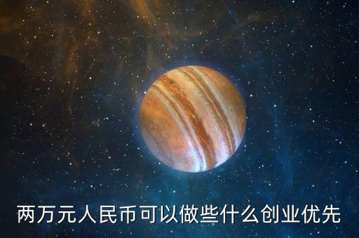 兩萬(wàn)元人民幣可以做些什么創(chuàng)業(yè)優(yōu)先