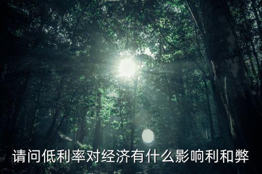 請問低利率對經(jīng)濟有什么影響利和弊