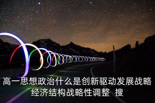 什么是創(chuàng)新驅(qū)動發(fā)展，高一思想政治什么是創(chuàng)新驅(qū)動發(fā)展戰(zhàn)略經(jīng)濟結(jié)構(gòu)戰(zhàn)略性調(diào)整  搜