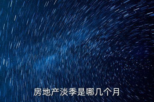 房地產(chǎn)淡季是哪幾個月