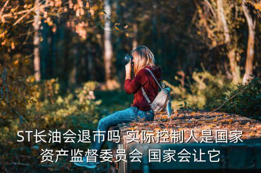 ST長油會(huì)退市嗎 實(shí)際控制人是國家資產(chǎn)監(jiān)督委員會(huì) 國家會(huì)讓它