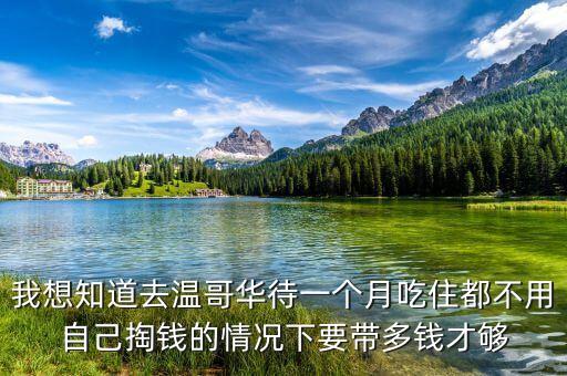 我想知道去溫哥華待一個(gè)月吃住都不用自己掏錢的情況下要帶多錢才夠