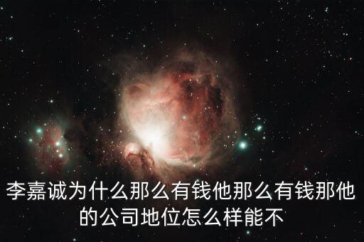 李嘉誠為什么那么有錢他那么有錢那他的公司地位怎么樣能不