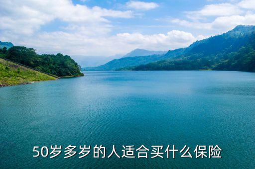 50歲人適合買什么保險，50歲多歲的人適合買什么保險