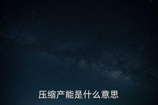 產(chǎn)品產(chǎn)能是什么意思，壓縮產(chǎn)能是什么意思
